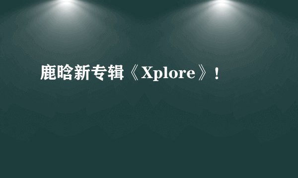 鹿晗新专辑《Xplore》！
