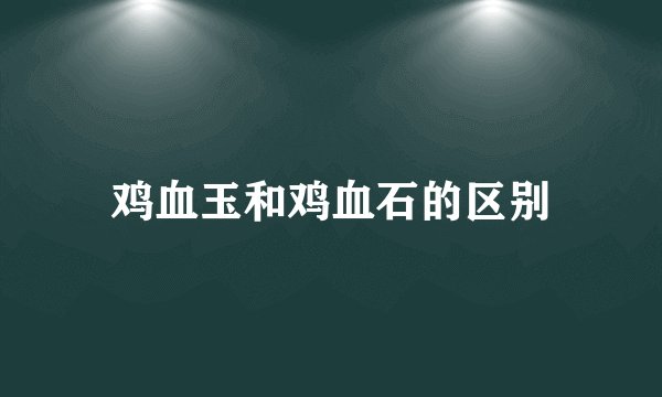 鸡血玉和鸡血石的区别