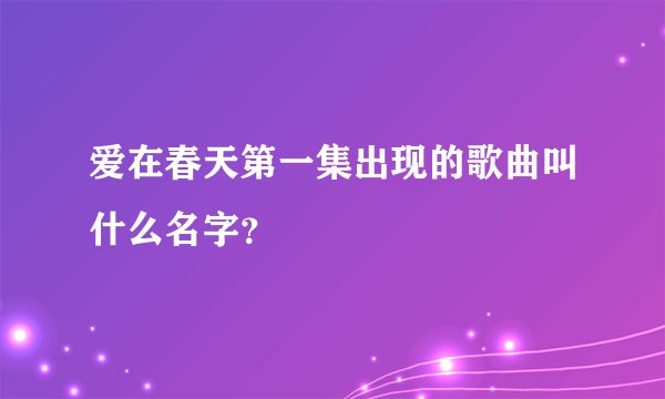 爱在春天第一集出现的歌曲叫什么名字？