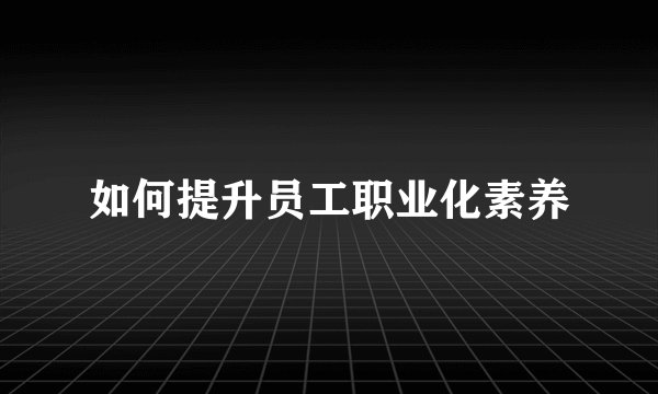 如何提升员工职业化素养