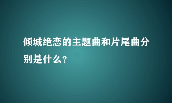 倾城绝恋的主题曲和片尾曲分别是什么?