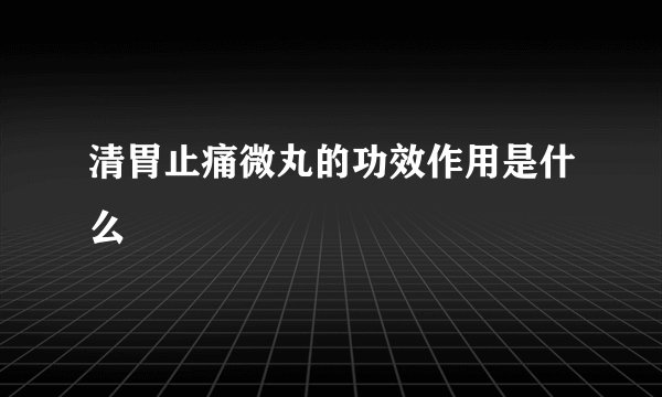 清胃止痛微丸的功效作用是什么