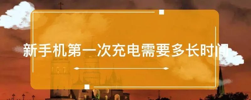 新手机第一次充电需要多长时间