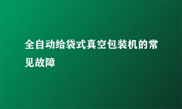 全自动给袋式真空包装机的常见故障