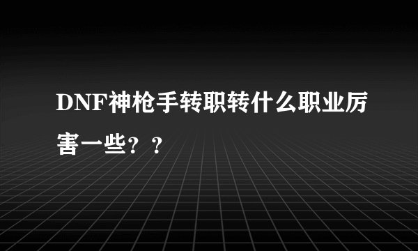 DNF神枪手转职转什么职业厉害一些？？