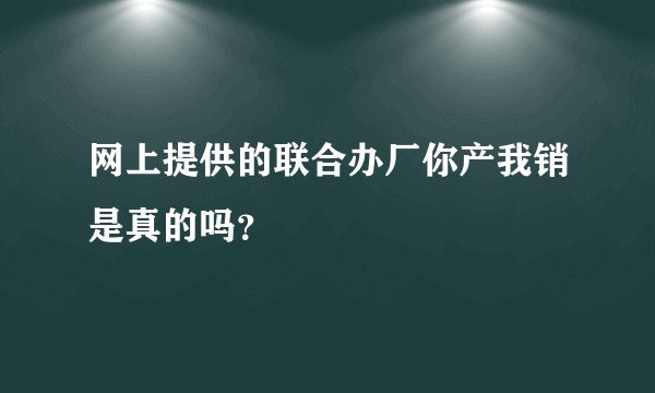 网上提供的联合办厂你产我销是真的吗？