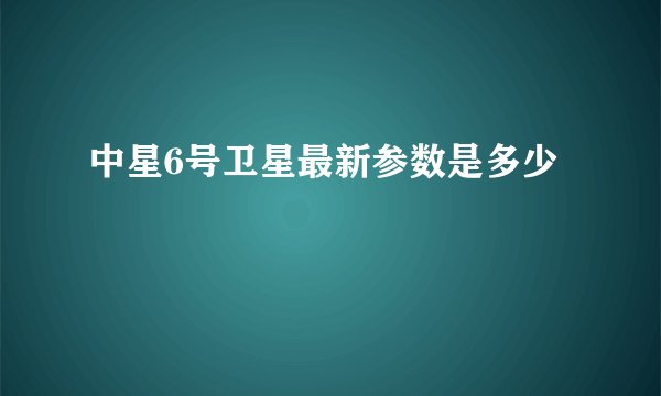 中星6号卫星最新参数是多少