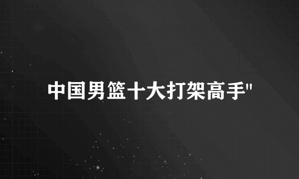 中国男篮十大打架高手