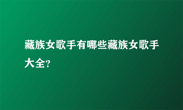 藏族女歌手有哪些藏族女歌手大全?