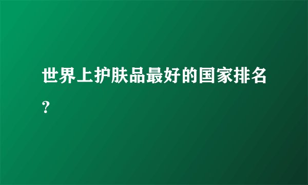 世界上护肤品最好的国家排名？