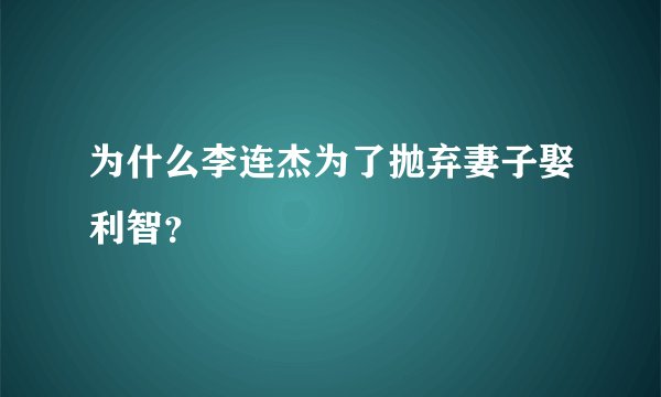 为什么李连杰为了抛弃妻子娶利智？