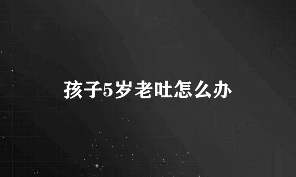 孩子5岁老吐怎么办