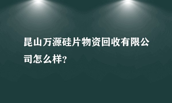 昆山万源硅片物资回收有限公司怎么样？