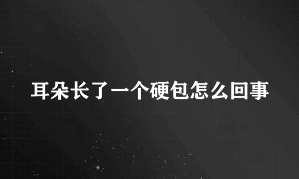 耳朵长了一个硬包怎么回事
