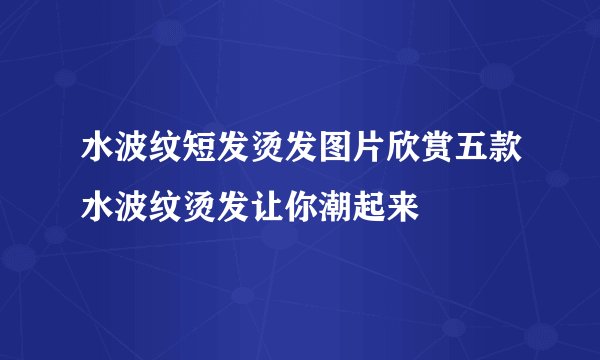 水波纹短发烫发图片欣赏五款水波纹烫发让你潮起来