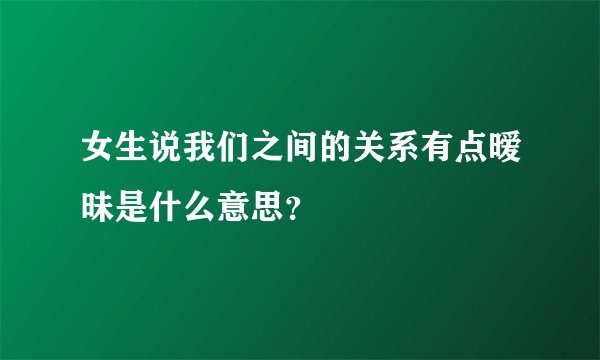 女生说我们之间的关系有点暧昧是什么意思？