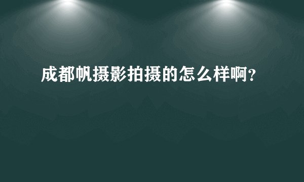 成都帆摄影拍摄的怎么样啊？