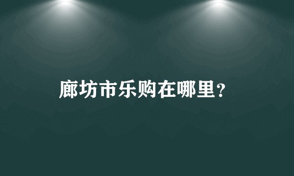 廊坊市乐购在哪里？