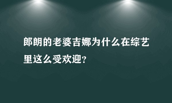 郎朗的老婆吉娜为什么在综艺里这么受欢迎？
