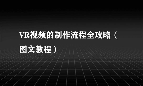VR视频的制作流程全攻略（图文教程）