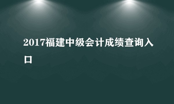 2017福建中级会计成绩查询入口