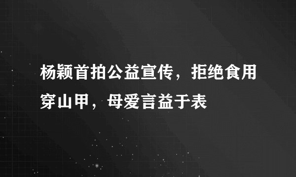 杨颖首拍公益宣传，拒绝食用穿山甲，母爱言益于表
