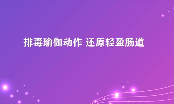 排毒瑜伽动作 还原轻盈肠道