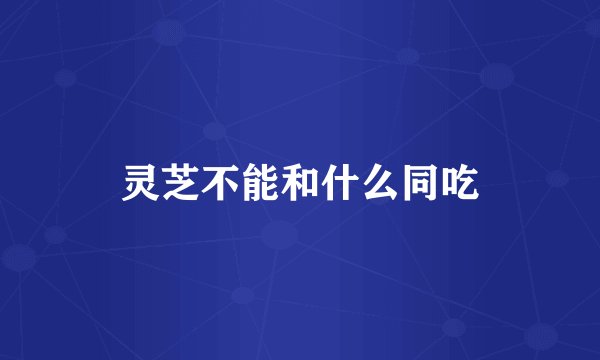 灵芝不能和什么同吃