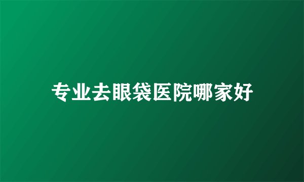 专业去眼袋医院哪家好