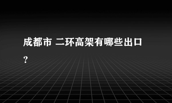 成都市 二环高架有哪些出口?