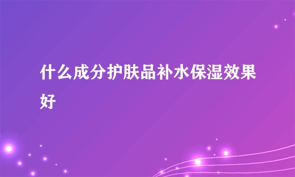 什么成分护肤品补水保湿效果好