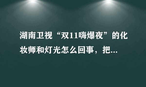 湖南卫视“双11嗨爆夜”的化妆师和灯光怎么回事，把人整的皮肤暗几度，有哪几个明星抗住了？