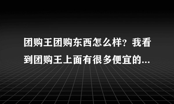 团购王团购东西怎么样？我看到团购王上面有很多便宜的护肤品，价格是便宜，质量不知道怎么样？