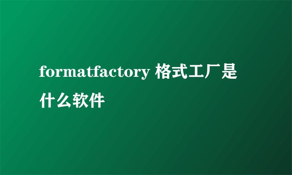 formatfactory 格式工厂是什么软件