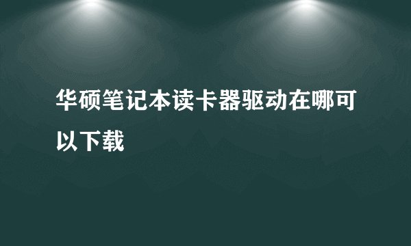 华硕笔记本读卡器驱动在哪可以下载