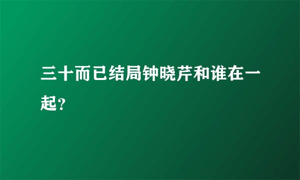 三十而已结局钟晓芹和谁在一起？