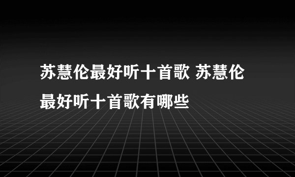 苏慧伦最好听十首歌 苏慧伦最好听十首歌有哪些