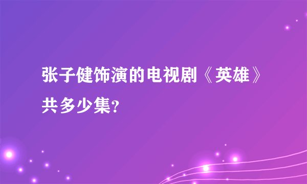 张子健饰演的电视剧《英雄》共多少集?
