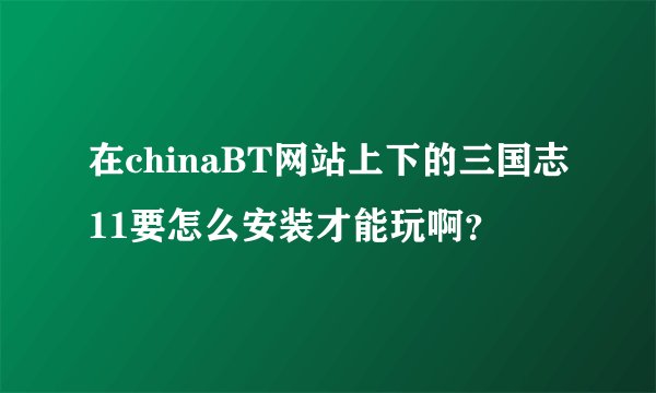 在chinaBT网站上下的三国志11要怎么安装才能玩啊?