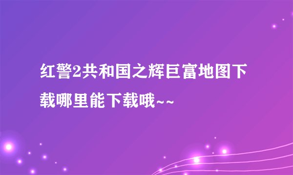 红警2共和国之辉巨富地图下载哪里能下载哦~~