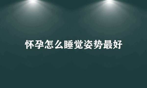 怀孕怎么睡觉姿势最好