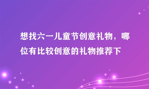 想找六一儿童节创意礼物,哪位有比较创意的礼物推荐下