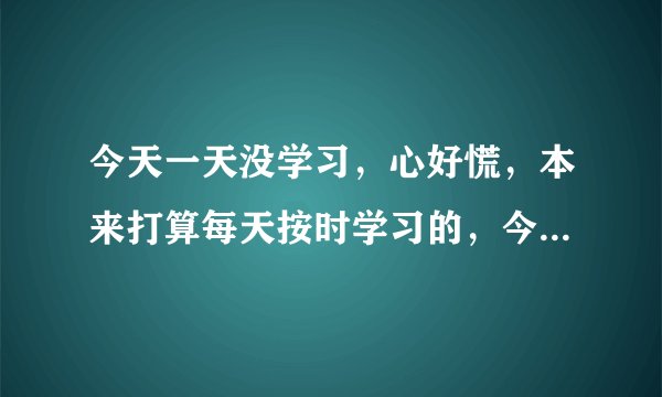 今天一天没学习,心好慌,本来打算每天按时学习的,今天懈怠了怎么办?
