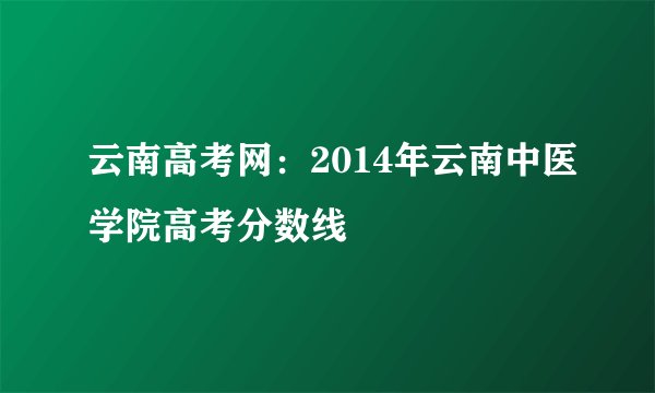 云南高考网:2014年云南中医学院高考分数线