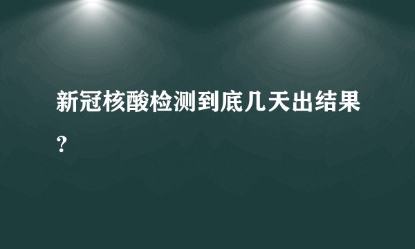 新冠核酸检测到底几天出结果？