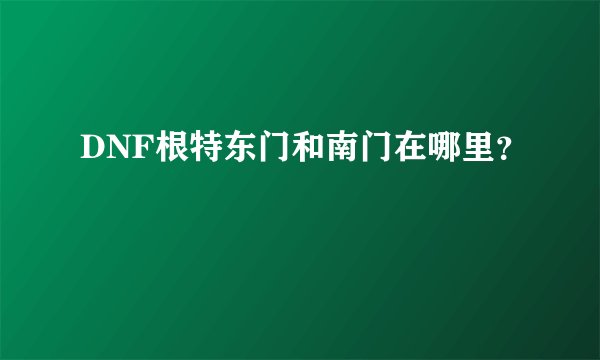 DNF根特东门和南门在哪里？