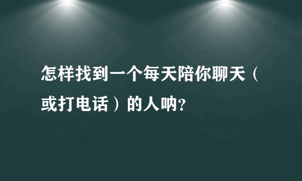怎样找到一个每天陪你聊天(或打电话)的人呐?