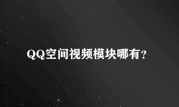 QQ空间视频模块哪有？