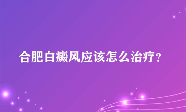 合肥白癜风应该怎么治疗？