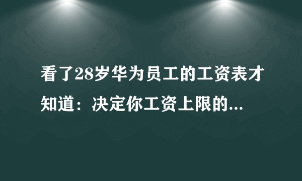 看了28岁华为员工的工资表才知道：决定你工资上限的，是这3件事